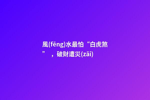 風(fēng)水最怕“白虎煞”，破財遭災(zāi)
